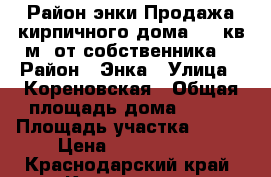 Район энки.Продажа кирпичного дома 140 кв.м. от собственника. › Район ­ Энка › Улица ­ Кореновская › Общая площадь дома ­ 140 › Площадь участка ­ 520 › Цена ­ 4 500 000 - Краснодарский край, Краснодар г. Недвижимость » Дома, коттеджи, дачи продажа   . Краснодарский край,Краснодар г.